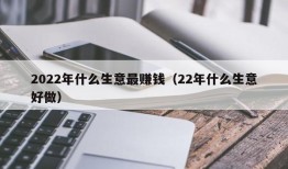 2022年什么生意最赚钱（22年什么生意好做）