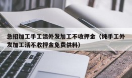 急招加工手工活外发加工不收押金（纯手工外发加工活不收押金免费供料）