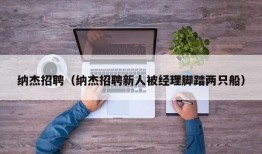 纳杰招聘（纳杰招聘新人被经理脚踏两只船）