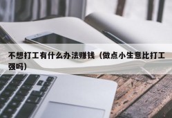 不想打工有什么办法赚钱（做点小生意比打工强吗）