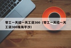 零工一天结一天工资300（零工一天结一天工资300珠海平沙）