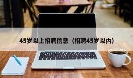 45岁以上招聘信息（招聘45岁以内）