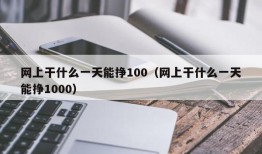 网上干什么一天能挣100（网上干什么一天能挣1000）