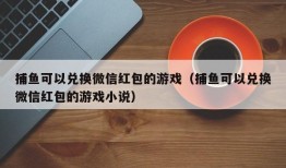 捕鱼可以兑换微信红包的游戏（捕鱼可以兑换微信红包的游戏小说）