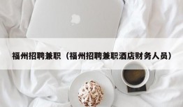 福州招聘兼职（福州招聘兼职酒店财务人员）