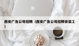 西安广告公司招聘（西安广告公司招聘安装工）