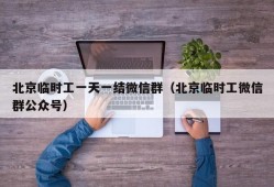 北京临时工一天一结微信群（北京临时工微信群公众号）