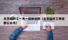 北京临时工一天一结微信群（北京临时工微信群公众号）