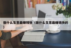 做什么生意最赚钱快（做什么生意最赚钱快的）