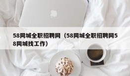 58同城全职招聘网（58同城全职招聘网58同城找工作）