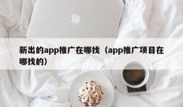 新出的app推广在哪找（app推广项目在哪找的）