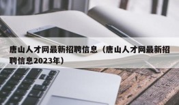 唐山人才网最新招聘信息（唐山人才网最新招聘信息2023年）