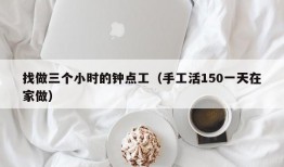 找做三个小时的钟点工（手工活150一天在家做）