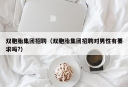 双胞胎集团招聘（双胞胎集团招聘对男性有要求吗?）