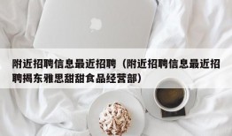 附近招聘信息最近招聘（附近招聘信息最近招聘揭东雅思甜甜食品经营部）