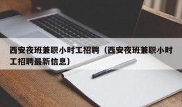 西安夜班兼职小时工招聘（西安夜班兼职小时工招聘最新信息）