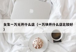 女生一万元开什么店（一万块开什么店比较好）