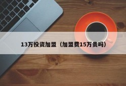 13万投资加盟（加盟费15万贵吗）