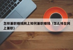 怎样兼职赚钱网上如何兼职赚钱（怎么样在网上兼职）