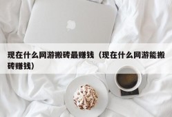 现在什么网游搬砖最赚钱（现在什么网游能搬砖赚钱）