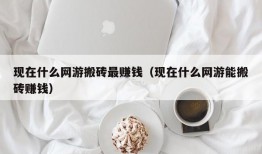 现在什么网游搬砖最赚钱（现在什么网游能搬砖赚钱）