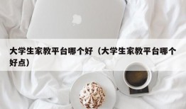 大学生家教平台哪个好（大学生家教平台哪个好点）