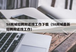 58同城招聘附近找工作下载（58同城最新招聘附近找工作）