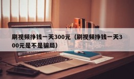 刷视频挣钱一天300元（刷视频挣钱一天300元是不是骗局）