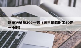 跟车送货员200一天（顺丰招临时工30元一小时）