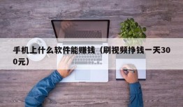 手机上什么软件能赚钱（刷视频挣钱一天300元）