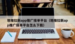 地推拉新app推广接单平台（地推拉新app推广接单平台怎么下载）