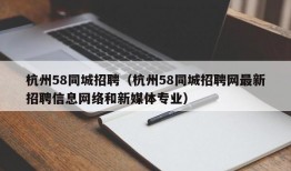 杭州58同城招聘（杭州58同城招聘网最新招聘信息网络和新媒体专业）