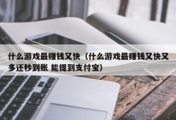 什么游戏最赚钱又快（什么游戏最赚钱又快又多还秒到账 能提到支付宝）