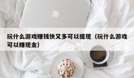 玩什么游戏赚钱快又多可以提现（玩什么游戏可以赚现金）