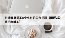 附近哪里招工8个小时的工作招聘（附近2公里招临时工）