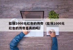 能领1000元红包的传奇（能领1000元红包的传奇是真的吗）