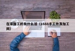 在家加工的有什么活（1688手工外发加工网）