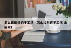 怎么找附近的手工活（怎么找附近手工活 拿回家）