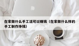 在家做什么手工活可以赚钱（在家做什么样的手工制作挣钱）