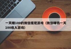 一天赚100的微信提现游戏（微信赚钱一天100收入游戏）