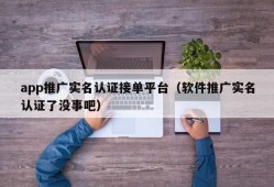 app推广实名认证接单平台（软件推广实名认证了没事吧）