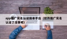 app推广实名认证接单平台（软件推广实名认证了没事吧）