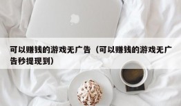 可以赚钱的游戏无广告（可以赚钱的游戏无广告秒提现到）