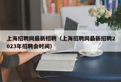 上海招聘网最新招聘（上海招聘网最新招聘2023年招聘会时间）