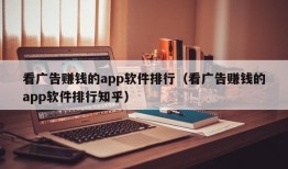 看广告赚钱的app软件排行（看广告赚钱的app软件排行知乎）