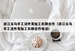 浙江义乌手工活外发加工长期合作（浙江义乌手工活外发加工长期合作电话）