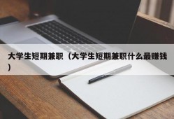 大学生短期兼职（大学生短期兼职什么最赚钱）