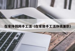 在家挣钱网手工活（在家做手工活挣钱兼职）