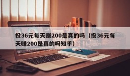 投36元每天赚200是真的吗（投36元每天赚200是真的吗知乎）