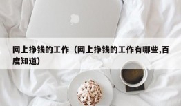 网上挣钱的工作（网上挣钱的工作有哪些,百度知道）